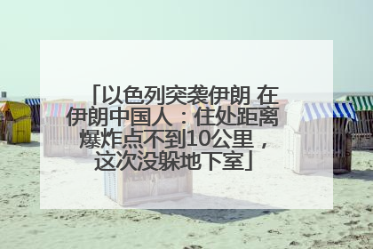 以色列突袭伊朗 在伊朗中国人：住处距离爆炸点不到10公里，这次没躲地下室