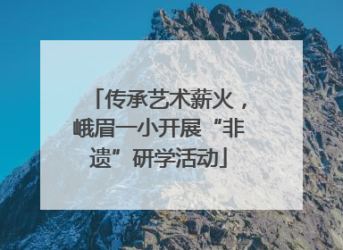 传承艺术薪火，峨眉一小开展“非遗”研学活动
