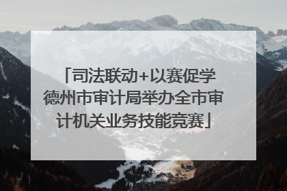 司法联动+以赛促学 德州市审计局举办全市审计机关业务技能竞赛