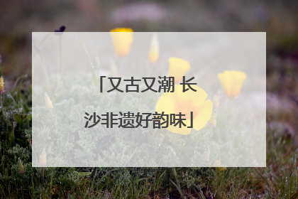 又古又潮 长沙非遗好韵味