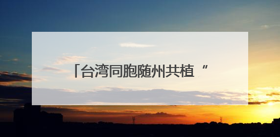 台湾同胞随州共植“同根林”，那是跨越海峡的“绿色情诗”