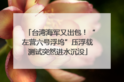 台湾海军又出包！“左营六号浮坞”压浮载测试突然进水沉没