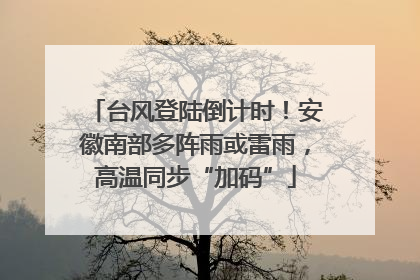 台风登陆倒计时！安徽南部多阵雨或雷雨，高温同步“加码”
