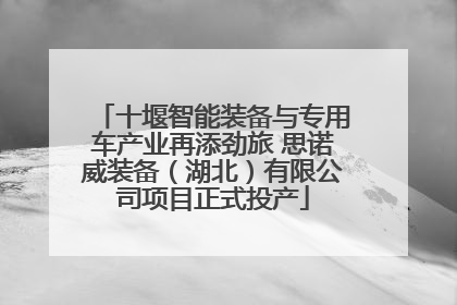 十堰智能装备与专用车产业再添劲旅 思诺威装备（湖北）有限公司项目正式投产