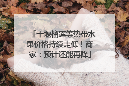 十堰榴莲等热带水果价格持续走低！商家：预计还能再降