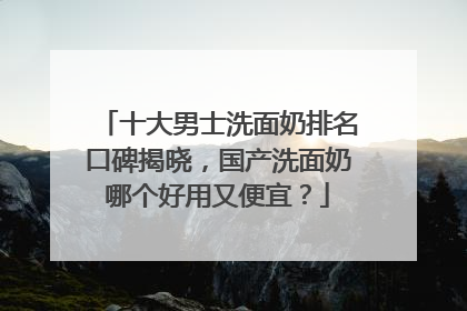 十大男士洗面奶排名口碑揭晓，国产洗面奶哪个好用又便宜？