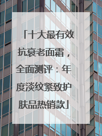 十大最有效抗衰老面霜，全面测评：年度淡纹紧致护肤品热销款