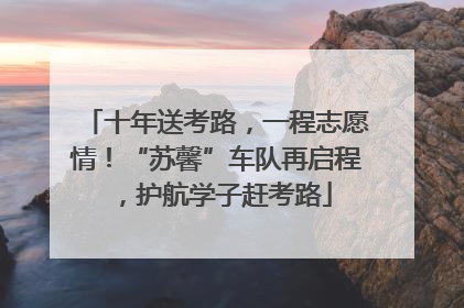 十年送考路，一程志愿情！“苏馨”车队再启程，护航学子赶考路
