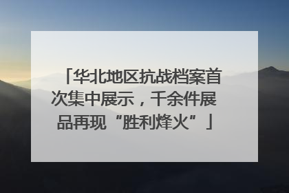 华北地区抗战档案首次集中展示，千余件展品再现“胜利烽火”