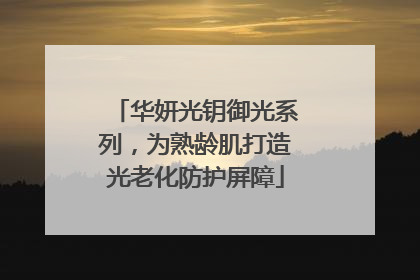 华妍光钥御光系列，为熟龄肌打造光老化防护屏障