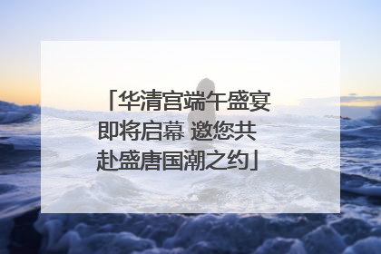 华清宫端午盛宴即将启幕 邀您共赴盛唐国潮之约