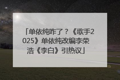 单依纯咋了？《歌手2025》单依纯改编李荣浩《李白》引热议