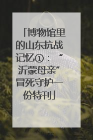 博物馆里的山东抗战记忆①：“沂蒙母亲”冒死守护一份特刊