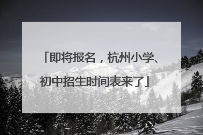 即将报名，杭州小学、初中招生时间表来了