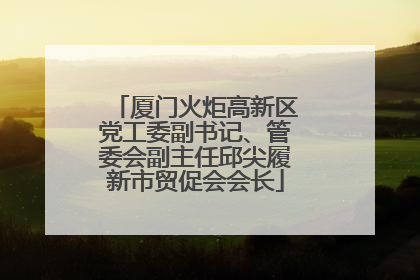 厦门火炬高新区党工委副书记、管委会副主任邱尖履新市贸促会会长