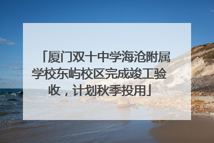 厦门双十中学海沧附属学校东屿校区完成竣工验收，计划秋季投用