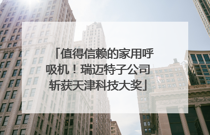值得信赖的家用呼吸机！瑞迈特子公司斩获天津科技大奖