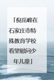 倪岳峰在石家庄市特殊教育学校看望慰问少年儿童