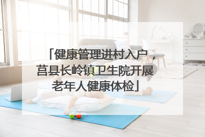 健康管理进村入户，莒县长岭镇卫生院开展老年人健康体检