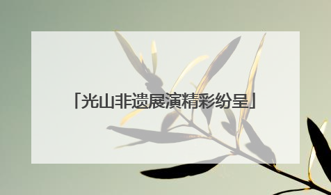 光山非遗展演精彩纷呈