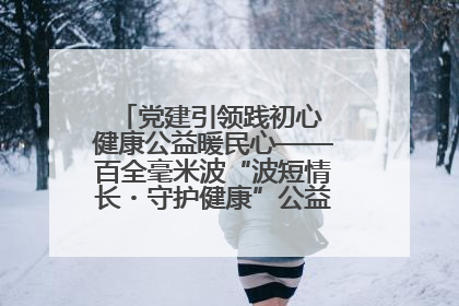 党建引领践初心 健康公益暖民心——百全毫米波“波短情长・守护健康”公益活动进社区