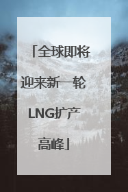 全球即将迎来新一轮LNG扩产高峰