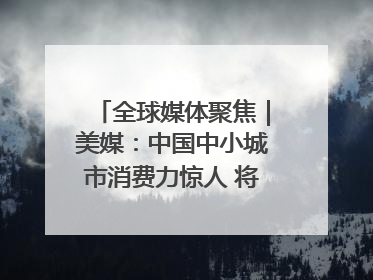 全球媒体聚焦｜美媒：中国中小城市消费力惊人 将成投资新机遇