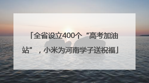 全省设立400个“高考加油站”，小米为河南学子送祝福