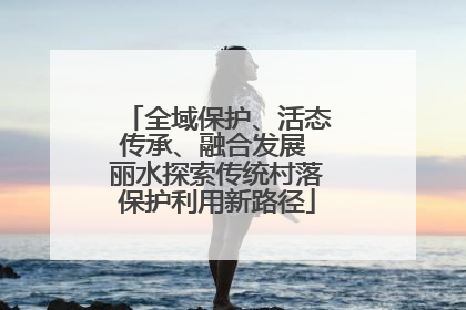 全域保护、活态传承、融合发展 丽水探索传统村落保护利用新路径
