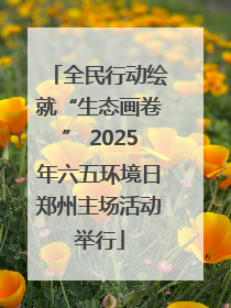 全民行动绘就“生态画卷” 2025年六五环境日郑州主场活动举行