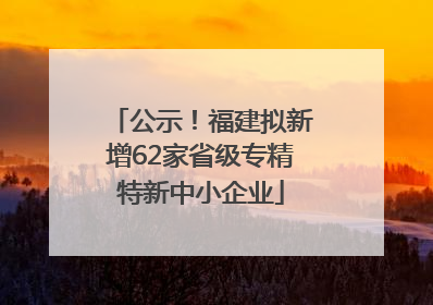 公示！福建拟新增62家省级专精特新中小企业