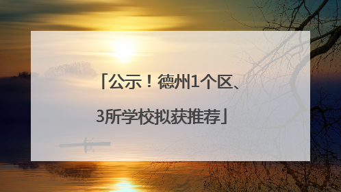 公示！德州1个区、3所学校拟获推荐