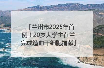 兰州市2025年首例！20岁大学生在兰完成造血干细胞捐献