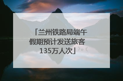 兰州铁路局端午假期预计发送旅客135万人次