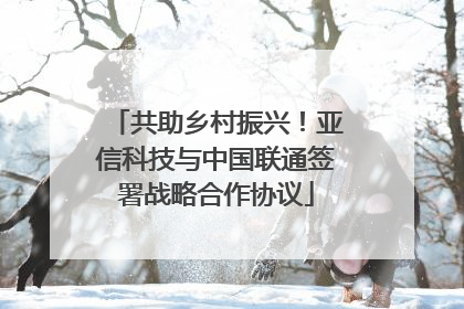 共助乡村振兴！亚信科技与中国联通签署战略合作协议