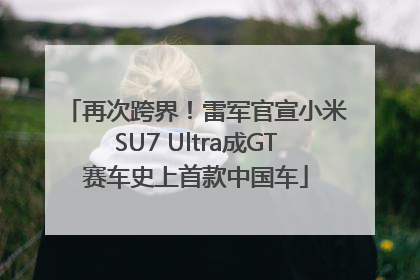 再次跨界！雷军官宣小米SU7 Ultra成GT赛车史上首款中国车