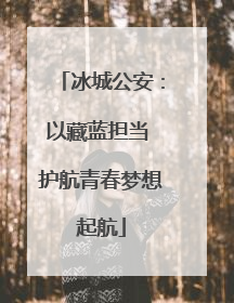 冰城公安：以藏蓝担当 护航青春梦想起航