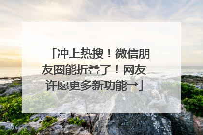 冲上热搜！微信朋友圈能折叠了！网友许愿更多新功能→