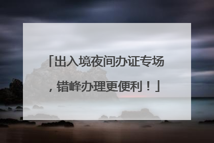 出入境夜间办证专场，错峰办理更便利！