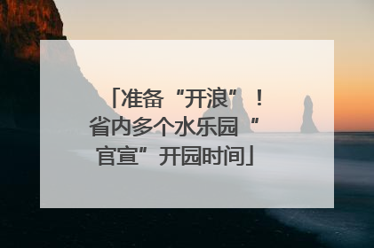 准备“开浪”！省内多个水乐园“官宣”开园时间