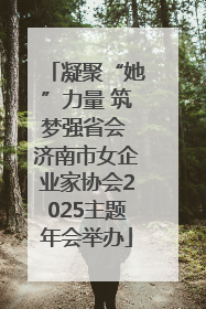 凝聚“她”力量 筑梦强省会 济南市女企业家协会2025主题年会举办