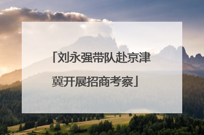 刘永强带队赴京津冀开展招商考察