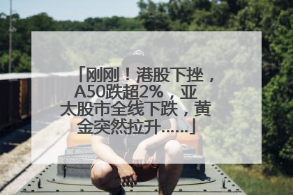 刚刚！港股下挫，A50跌超2%，亚太股市全线下跌，黄金突然拉升……