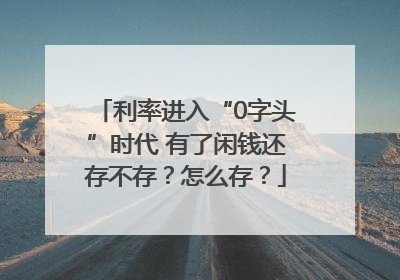 利率进入“0字头”时代 有了闲钱还存不存？怎么存？
