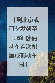 到北京或可夕发朝至，6组卧铺动车首次配属成都动车段