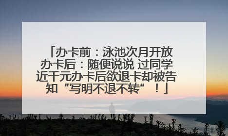 办卡前：泳池次月开放 办卡后：随便说说 过同学近千元办卡后欲退卡却被告知“写明不退不转”！