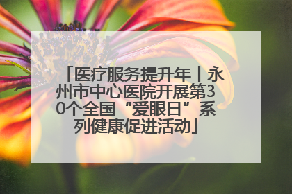 医疗服务提升年丨永州市中心医院开展第30个全国“爱眼日”系列健康促进活动