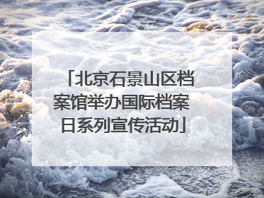 北京石景山区档案馆举办国际档案日系列宣传活动