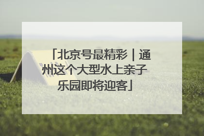 北京号最精彩｜通州这个大型水上亲子乐园即将迎客