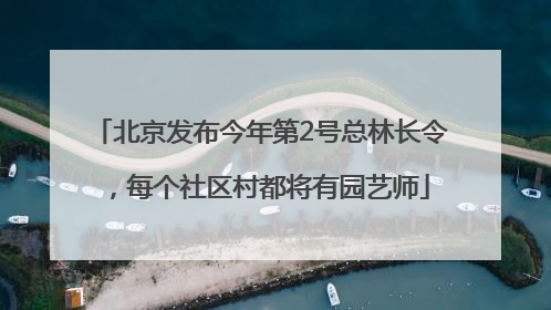 北京发布今年第2号总林长令，每个社区村都将有园艺师